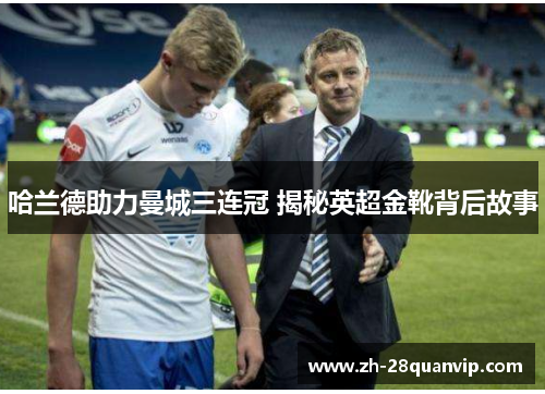 哈兰德助力曼城三连冠 揭秘英超金靴背后故事 哈兰德助力曼城三连冠 揭秘英超金靴背后故事