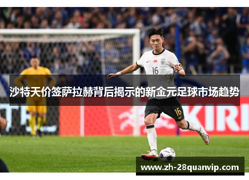 沙特天价签萨拉赫背后揭示的新金元足球市场趋势 沙特天价签萨拉赫背后揭示的新金元足球市场趋势
