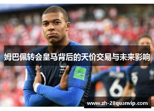 姆巴佩转会皇马背后的天价交易与未来影响 姆巴佩转会皇马背后的天价交易与未来影响
