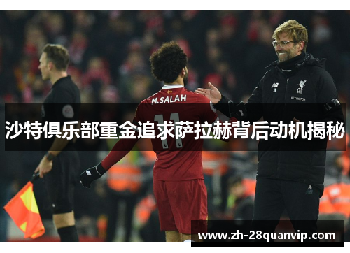 沙特俱乐部重金追求萨拉赫背后动机揭秘 沙特俱乐部重金追求萨拉赫背后动机揭秘
