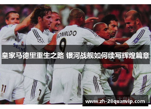 皇家马德里重生之路 银河战舰如何续写辉煌篇章 皇家马德里重生之路 银河战舰如何续写辉煌篇章