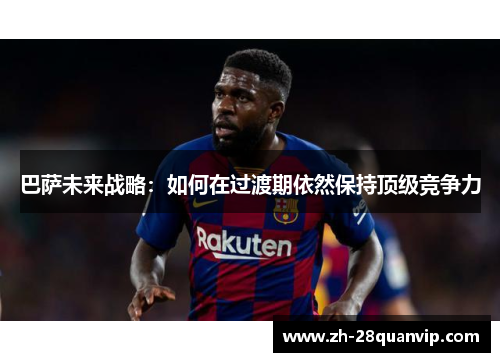 巴萨未来战略:如何在过渡期依然保持顶级竞争力 巴萨未来战略:如何在过渡期依然保持顶级竞争力