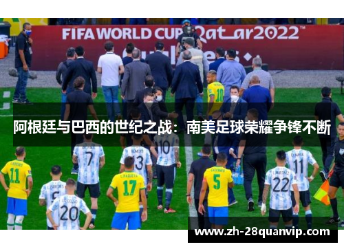 阿根廷与巴西的世纪之战:南美足球荣耀争锋不断 阿根廷与巴西的世纪之战:南美足球荣耀争锋不断