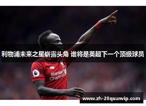 利物浦未来之星崭露头角 谁将是英超下一个顶级球员 利物浦未来之星崭露头角 谁将是英超下一个顶级球员