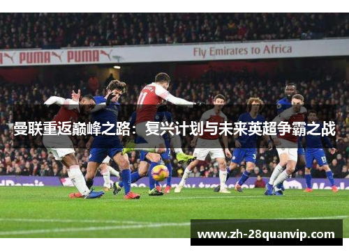 曼联重返巅峰之路:复兴计划与未来英超争霸之战 曼联重返巅峰之路:复兴计划与未来英超争霸之战