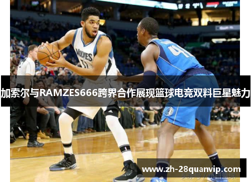 加索尔与RAMZES666跨界合作展现篮球电竞双料巨星魅力 加索尔与RAMZES666跨界合作展现篮球电竞双料巨星魅力